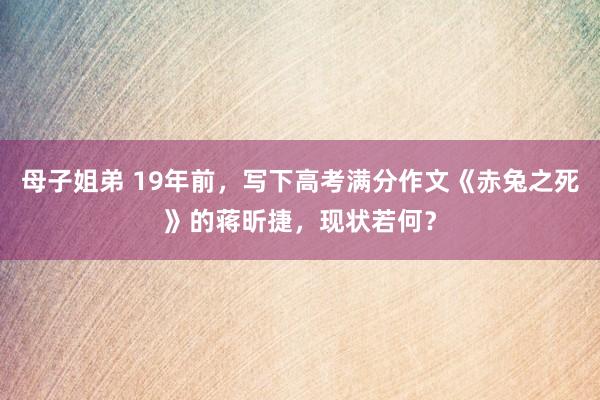 母子姐弟 19年前，写下高考满分作文《赤兔之死》的蒋昕捷，现状若何？