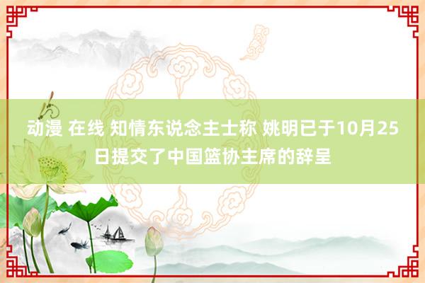 动漫 在线 知情东说念主士称 姚明已于10月25日提交了中国篮协主席的辞呈