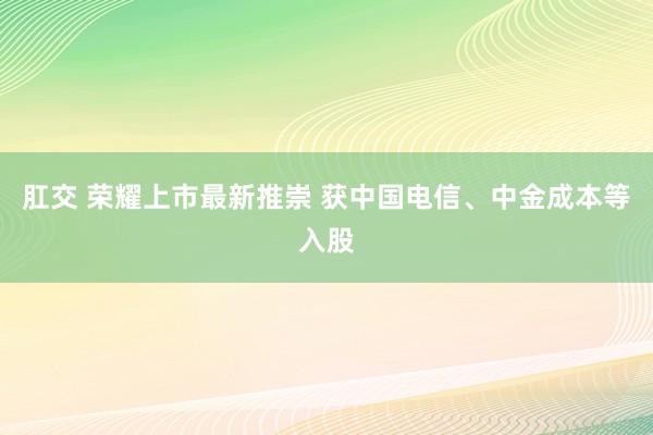 肛交 荣耀上市最新推崇 获中国电信、中金成本等入股