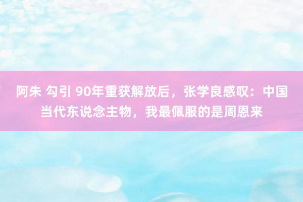 阿朱 勾引 90年重获解放后，张学良感叹：中国当代东说念主物，我最佩服的是周恩来