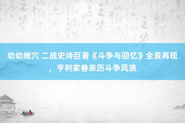 幼幼嫩穴 二战史诗巨著《斗争与回忆》全景再现，亨利家眷亲历斗争风浪