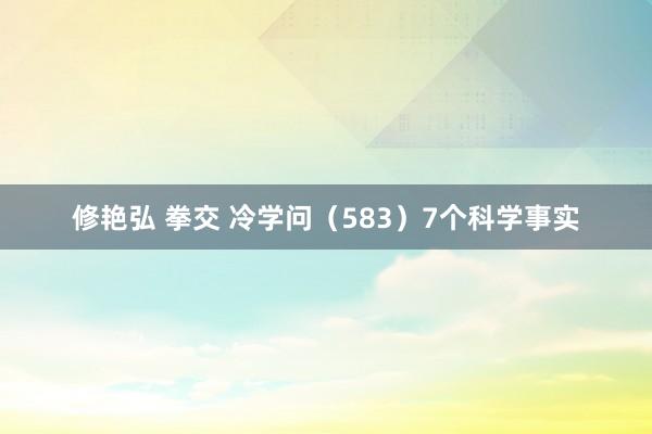 修艳弘 拳交 冷学问（583）7个科学事实