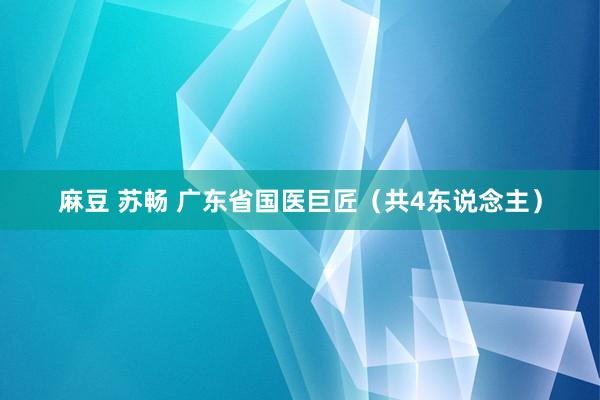 麻豆 苏畅 广东省国医巨匠（共4东说念主）