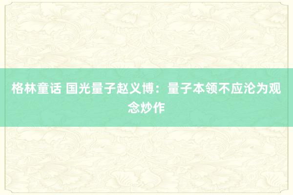 格林童话 国光量子赵义博：量子本领不应沦为观念炒作