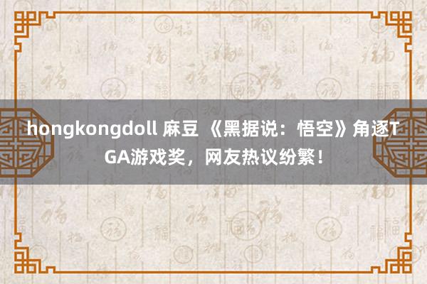 hongkongdoll 麻豆 《黑据说：悟空》角逐TGA游戏奖，网友热议纷繁！