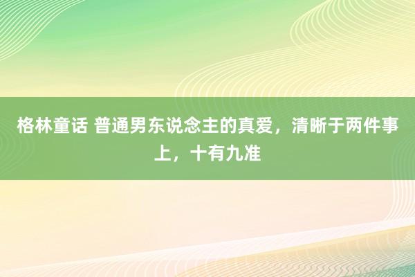 格林童话 普通男东说念主的真爱，清晰于两件事上，十有九准