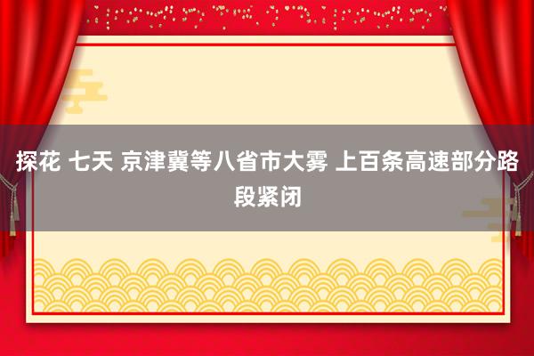 探花 七天 京津冀等八省市大雾 上百条高速部分路段紧闭