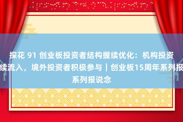 探花 91 创业板投资者结构握续优化：机构投资者握续流入，境外投资者积极参与｜创业板15周年系列报说念