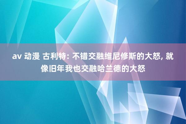 av 动漫 古利特: 不错交融维尼修斯的大怒, 就像旧年我也交融哈兰德的大怒