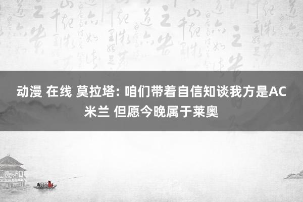 动漫 在线 莫拉塔: 咱们带着自信知谈我方是AC米兰 但愿今晚属于莱奥