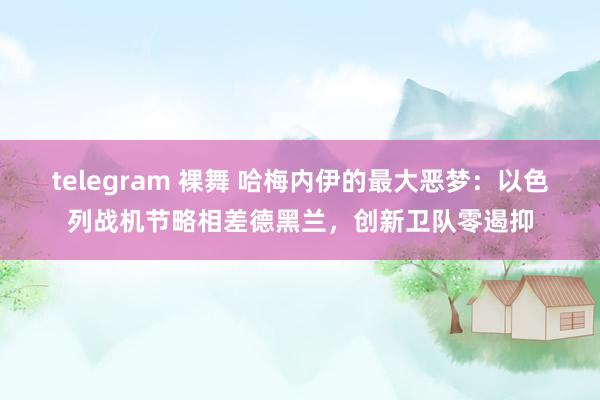 telegram 裸舞 哈梅内伊的最大恶梦：以色列战机节略相差德黑兰，创新卫队零遏抑