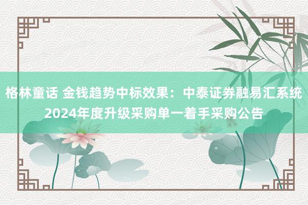 格林童话 金钱趋势中标效果：中泰证券融易汇系统2024年度升级采购单一着手采购公告