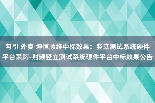 勾引 外卖 坤恒顺维中标效果：竖立测试系统硬件平台采购-射频竖立测试系统硬件平台中标效果公告