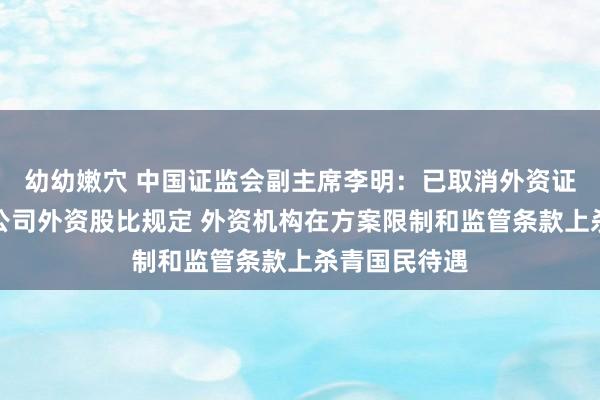 幼幼嫩穴 中国证监会副主席李明：已取消外资证券基金期货公司外资股比规定 外资机构在方案限制和监管条款上杀青国民待遇