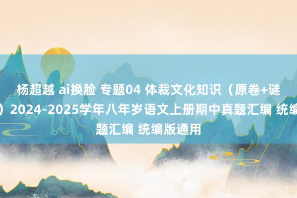 杨超越 ai换脸 专题04 体裁文化知识（原卷+谜底领会）2024-2025学年八年岁语文上册期中真题汇编 统编版通用