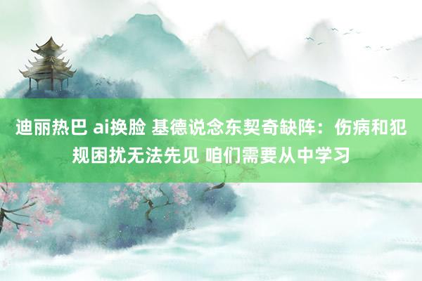 迪丽热巴 ai换脸 基德说念东契奇缺阵：伤病和犯规困扰无法先见 咱们需要从中学习