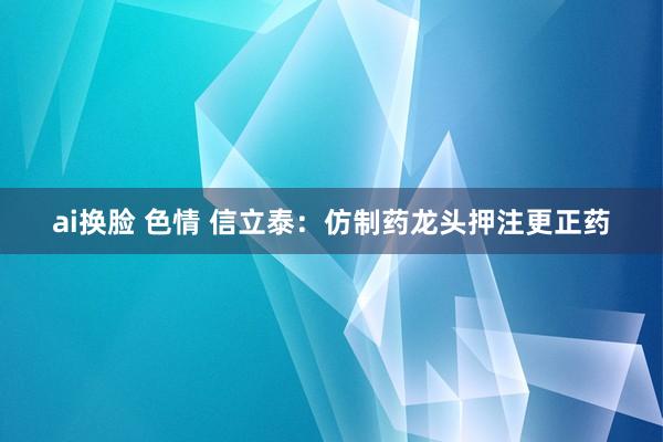 ai换脸 色情 信立泰：仿制药龙头押注更正药