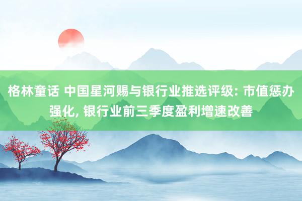 格林童话 中国星河赐与银行业推选评级: 市值惩办强化， 银行业前三季度盈利增速改善