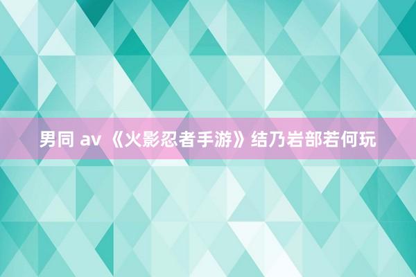 男同 av 《火影忍者手游》结乃岩部若何玩