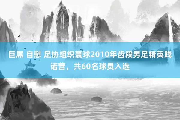 巨屌 自慰 足协组织寰球2010年齿段男足精英践诺营，共60名球员入选