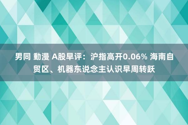 男同 動漫 A股早评：沪指高开0.06% 海南自贸区、机器东说念主认识早周转跃