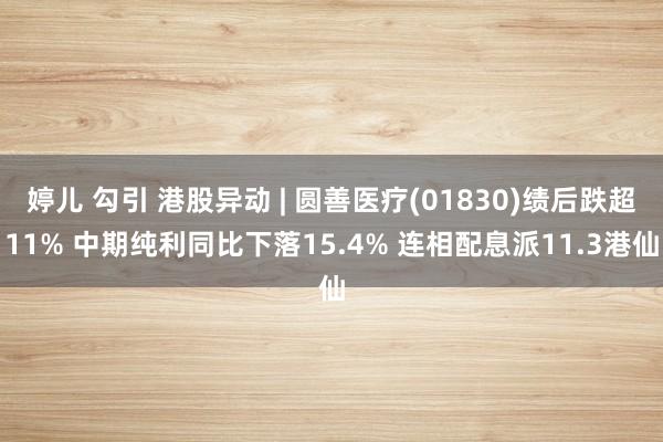 婷儿 勾引 港股异动 | 圆善医疗(01830)绩后跌超11% 中期纯利同比下落15.4% 连相配息派11.3港仙