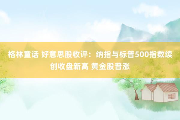 格林童话 好意思股收评：纳指与标普500指数续创收盘新高 黄金股普涨