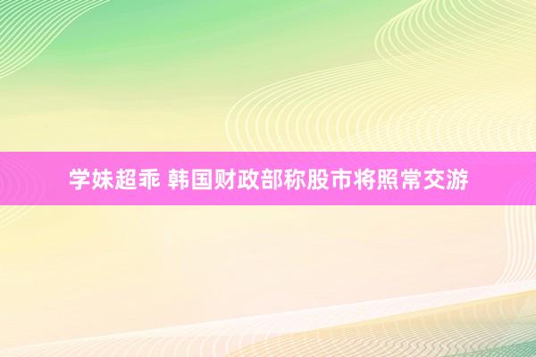 学妹超乖 韩国财政部称股市将照常交游