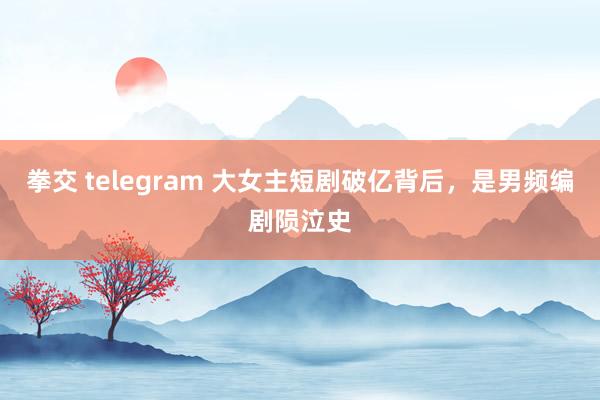 拳交 telegram 大女主短剧破亿背后，是男频编剧陨泣史