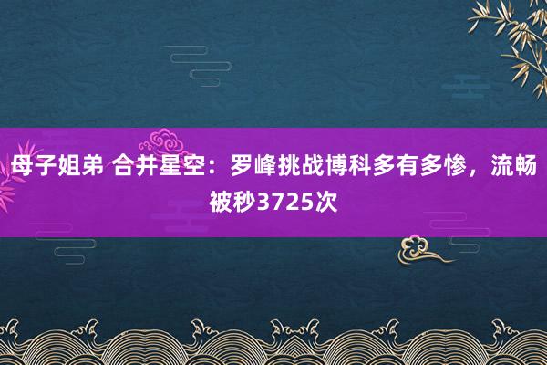 母子姐弟 合并星空：罗峰挑战博科多有多惨，流畅被秒3725次