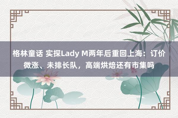 格林童话 实探Lady M两年后重回上海：订价微涨、未排长队，高端烘焙还有市集吗