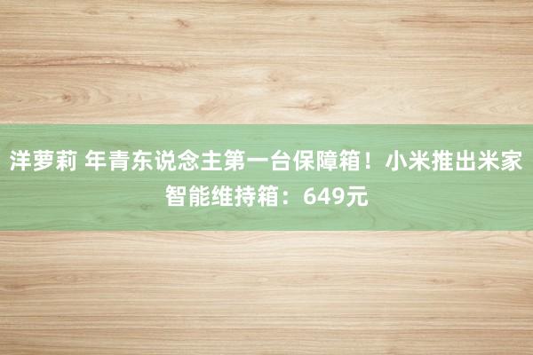 洋萝莉 年青东说念主第一台保障箱！小米推出米家智能维持箱：649元