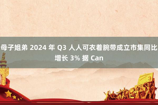 母子姐弟 2024 年 Q3 人人可衣着腕带成立市集同比增长 3% 据 Can