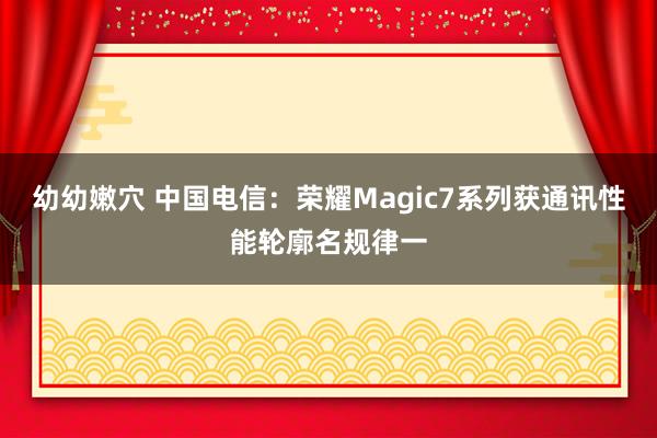 幼幼嫩穴 中国电信：荣耀Magic7系列获通讯性能轮廓名规律一