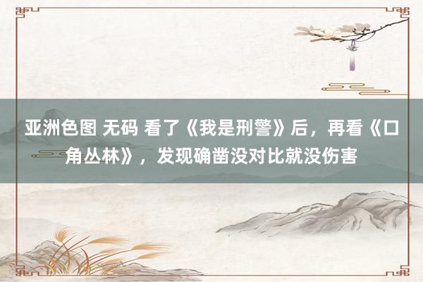 亚洲色图 无码 看了《我是刑警》后，再看《口角丛林》，发现确凿没对比就没伤害