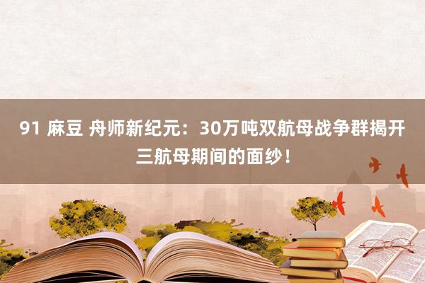 91 麻豆 舟师新纪元：30万吨双航母战争群揭开三航母期间的面纱！