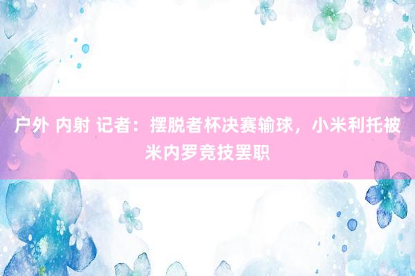 户外 内射 记者：摆脱者杯决赛输球，小米利托被米内罗竞技罢职