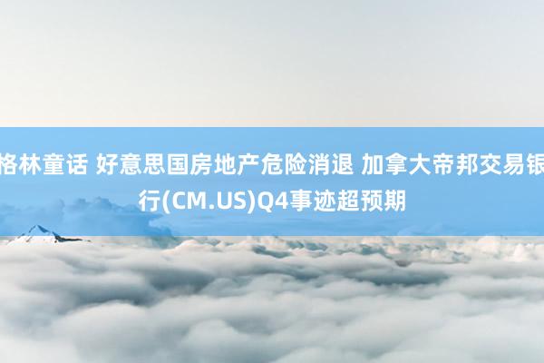 格林童话 好意思国房地产危险消退 加拿大帝邦交易银行(CM.US)Q4事迹超预期