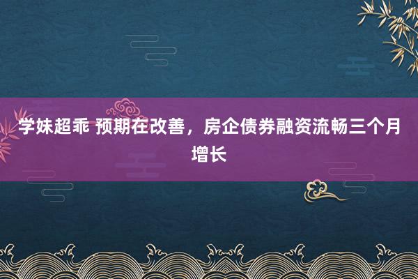 学妹超乖 预期在改善，房企债券融资流畅三个月增长