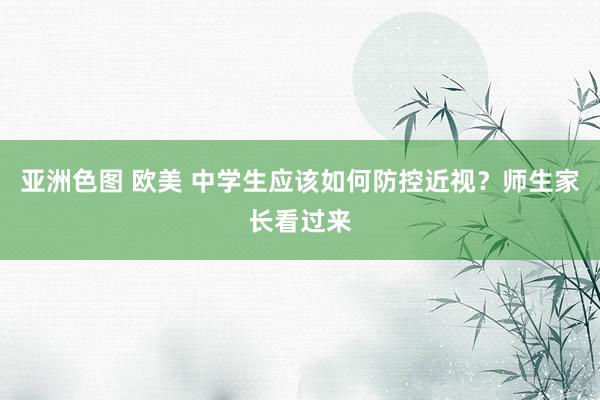 亚洲色图 欧美 中学生应该如何防控近视？师生家长看过来