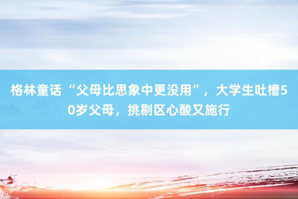 格林童话 “父母比思象中更没用”，大学生吐槽50岁父母，挑剔区心酸又施行