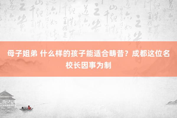 母子姐弟 什么样的孩子能适合畴昔？成都这位名校长因事为制