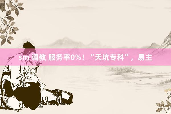 sm 调教 服务率0%！“天坑专科”，易主