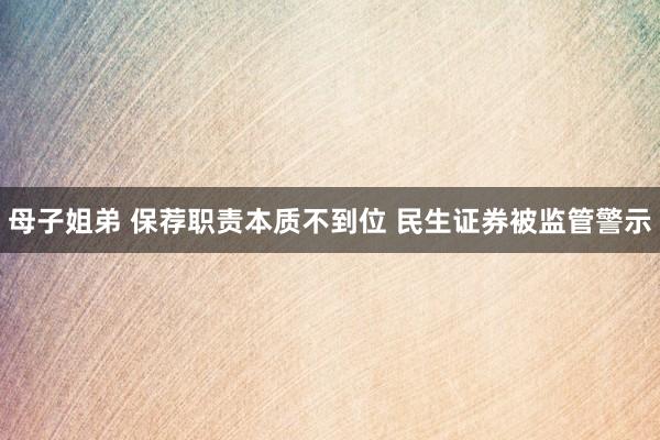 母子姐弟 保荐职责本质不到位 民生证券被监管警示