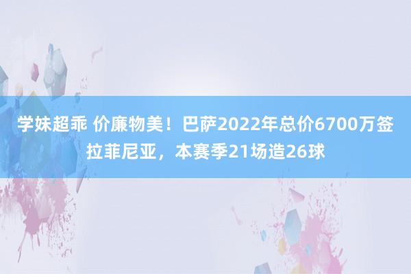 学妹超乖 价廉物美！巴萨2022年总价6700万签拉菲尼亚，本赛季21场造26球