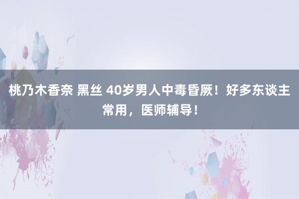 桃乃木香奈 黑丝 40岁男人中毒昏厥！好多东谈主常用，医师辅导！