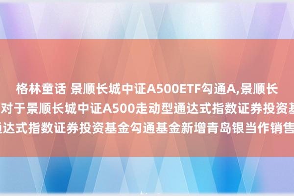 格林童话 景顺长城中证A500ETF勾通A，景顺长城中证A500ETF勾通C: 对于景顺长城中证A500走动型通达式指数证券投资基金勾通基金新增青岛银当作销售机构的公告