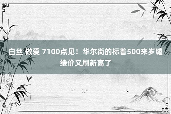 白丝 做爱 7100点见！华尔街的标普500来岁缱绻价又刷新高了