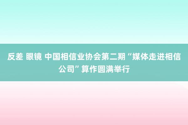 反差 眼镜 中国相信业协会第二期“媒体走进相信公司”算作圆满举行