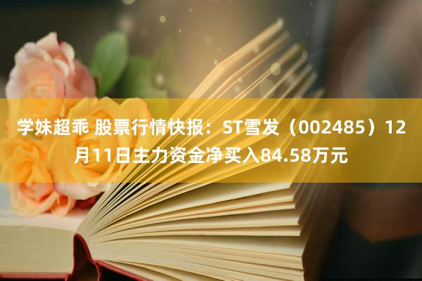 学妹超乖 股票行情快报：ST雪发（002485）12月11日主力资金净买入84.58万元